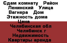 Сдам комнату › Район ­ Ленинский › Улица ­ Вагнера › Дом ­ 73 › Этажность дома ­ 5 › Цена ­ 6 000 - Челябинская обл., Челябинск г. Недвижимость » Квартиры аренда   